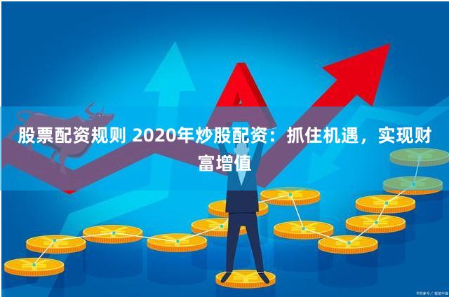 股票配资规则 2020年炒股配资：抓住机遇，实现财富增值
