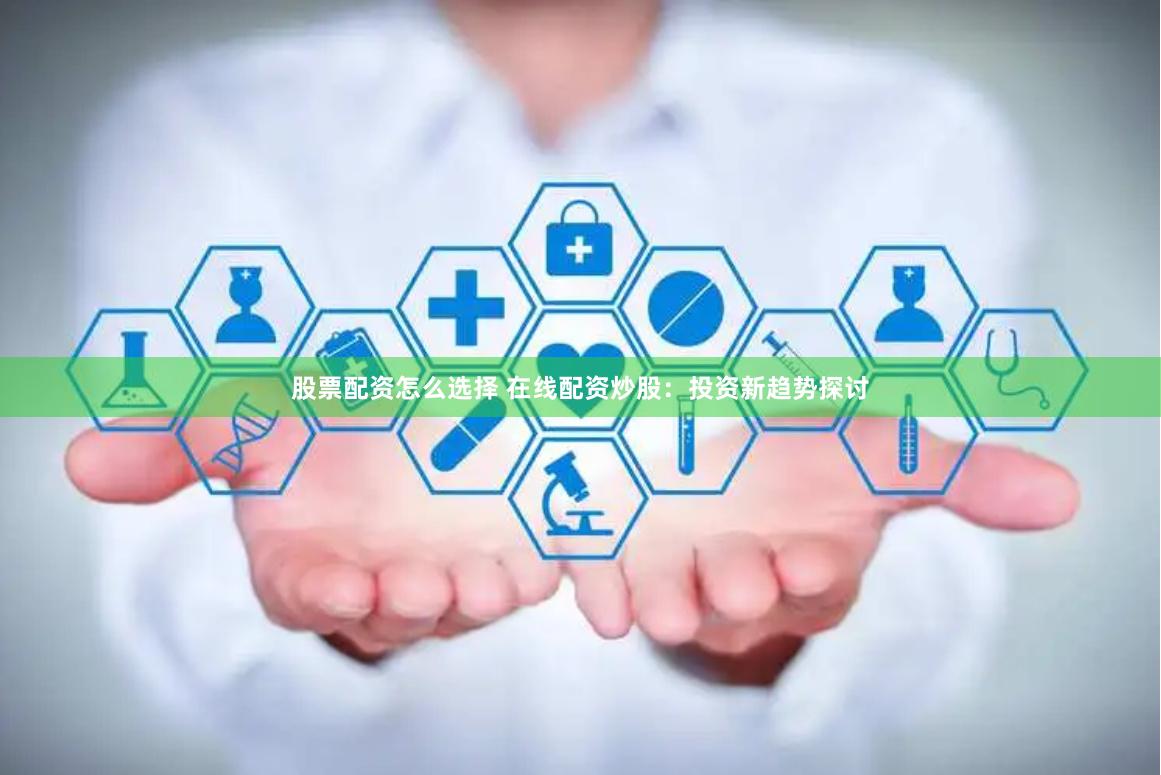 股票配资怎么选择 在线配资炒股：投资新趋势探讨