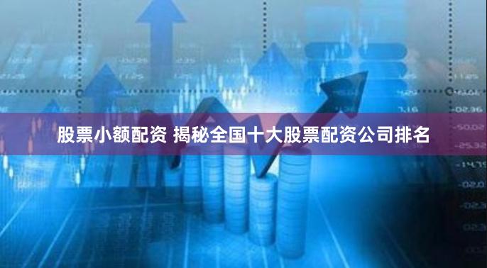 股票小额配资 揭秘全国十大股票配资公司排名
