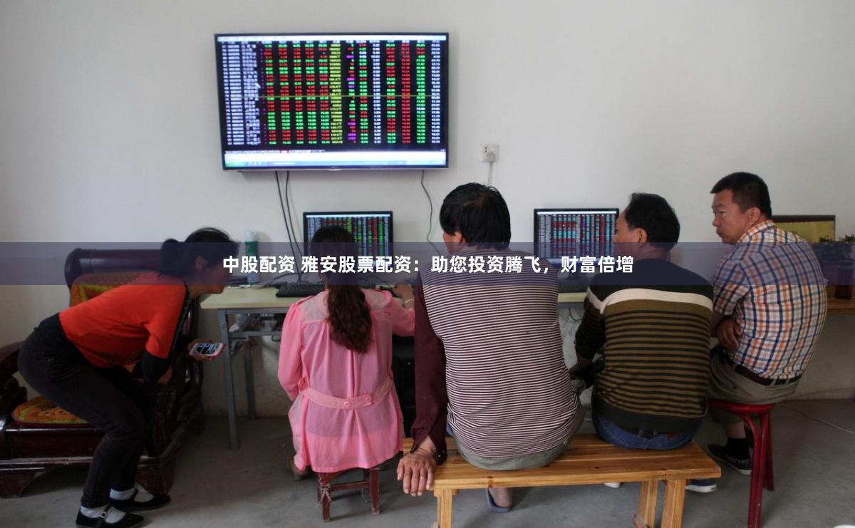 中股配资 雅安股票配资：助您投资腾飞，财富倍增