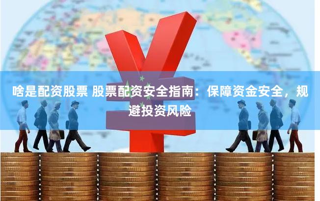 啥是配资股票 股票配资安全指南:保障资金安全,规避投资风险