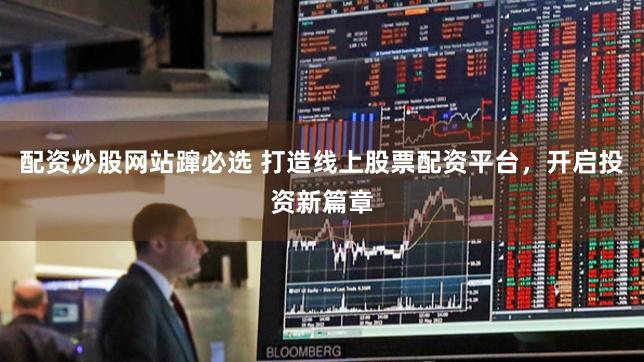配资炒股网站蹿必选 打造线上股票配资平台，开启投资新篇章