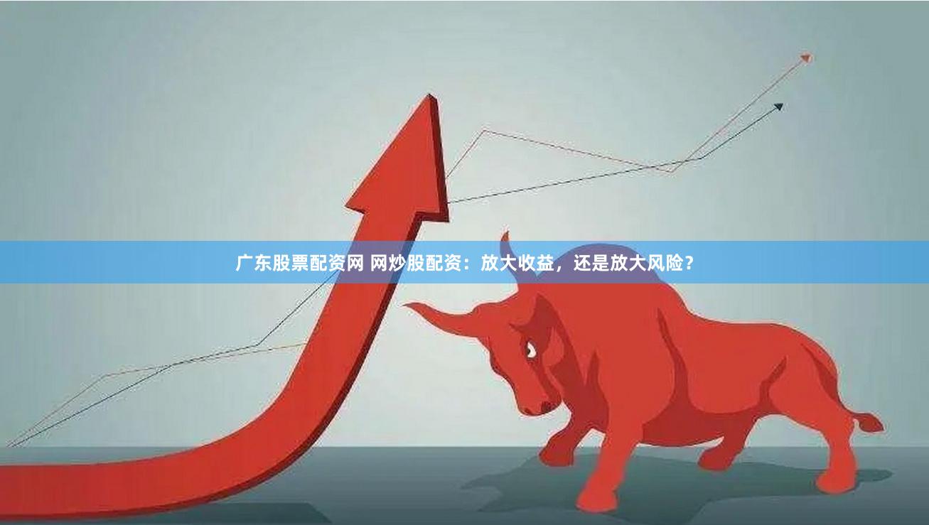 广东股票配资网 网炒股配资:放大收益,还是放大风险?