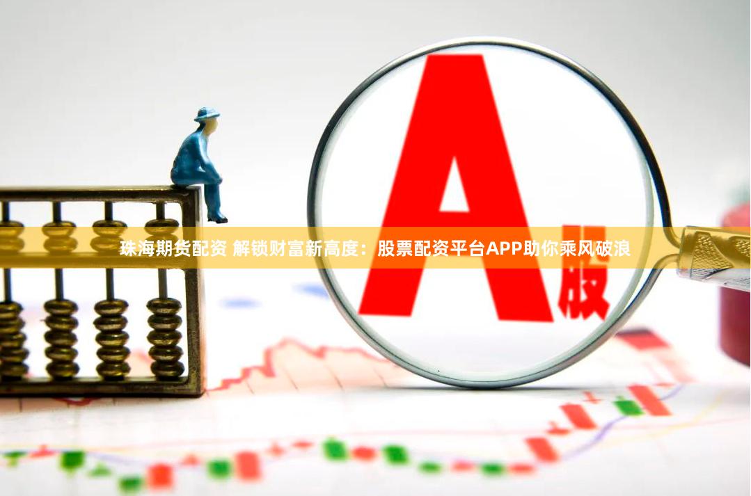 珠海期货配资 解锁财富新高度：股票配资平台APP助你乘风破浪