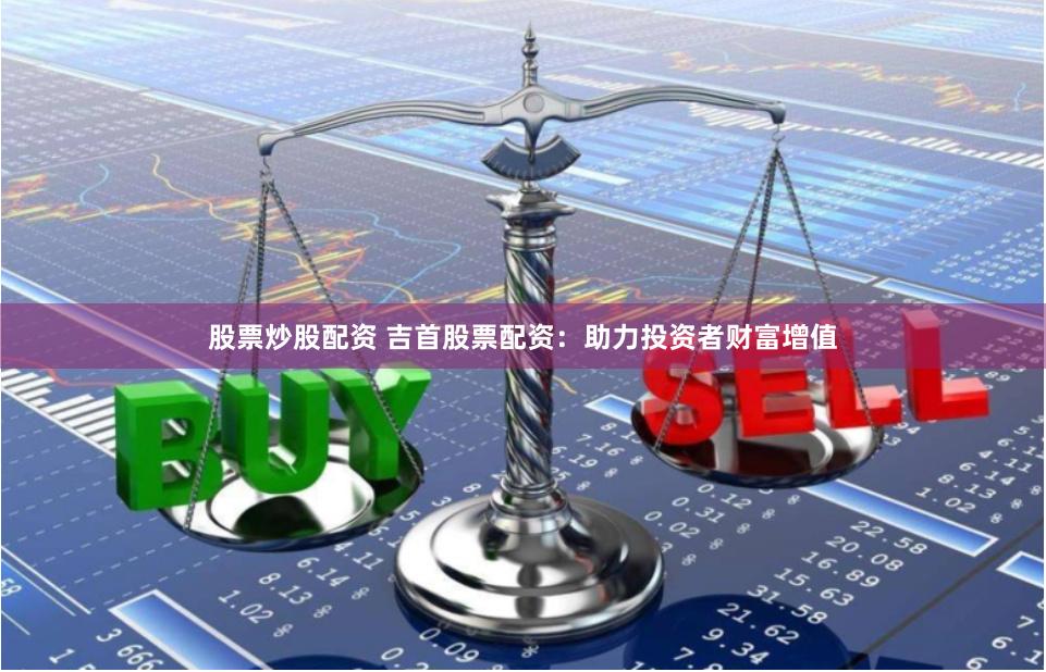 股票炒股配资 吉首股票配资：助力投资者财富增值
