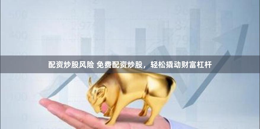 配资炒股风险 免费配资炒股,轻松撬动财富杠杆