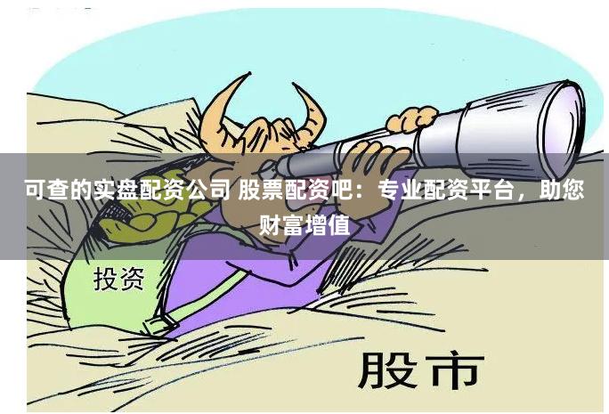 可查的实盘配资公司 股票配资吧：专业配资平台，助您财富增值