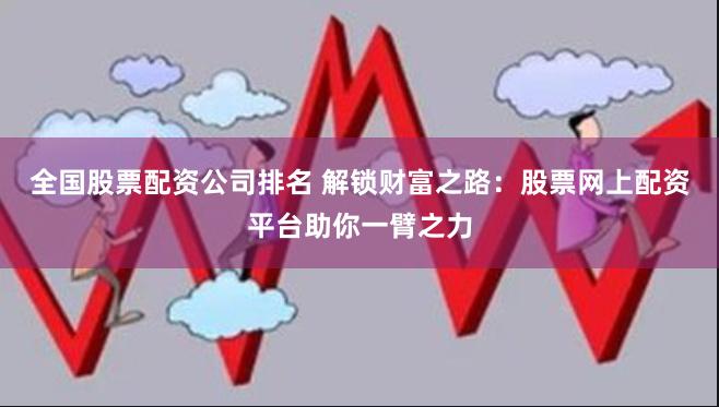 全国股票配资公司排名 解锁财富之路:股票网上配资平台助你一臂之力