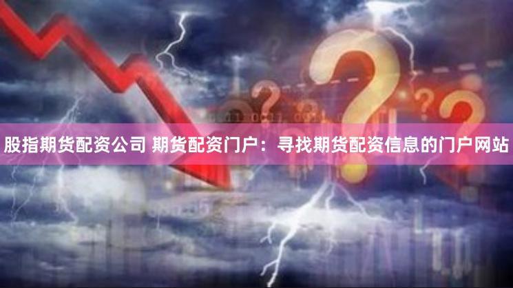 股指期货配资公司 期货配资门户:寻找期货配资信息的门户网站