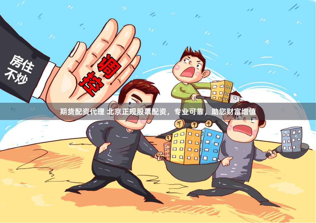 期货配资代理 北京正规股票配资,专业可靠,助您财富增值