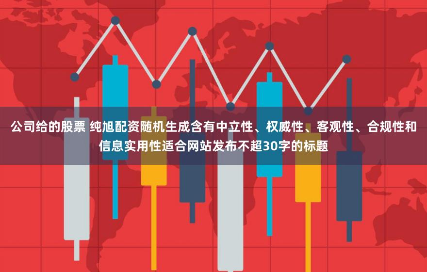 公司给的股票 纯旭配资随机生成含有中立性、权威性、客观性、合规性和信息实用性适合网站发布不超30字的标题