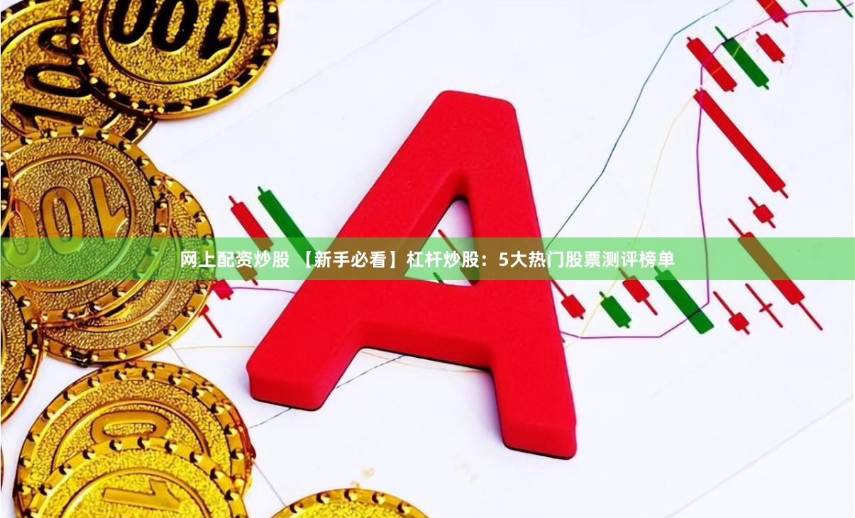 网上配资炒股 【新手必看】杠杆炒股：5大热门股票测评榜单