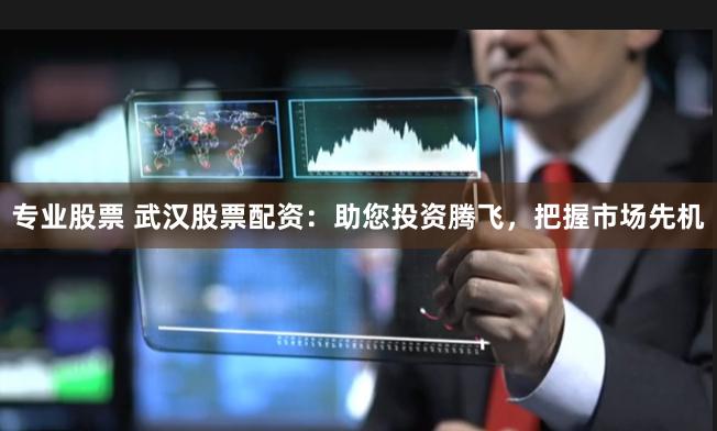 专业股票 武汉股票配资：助您投资腾飞，把握市场先机