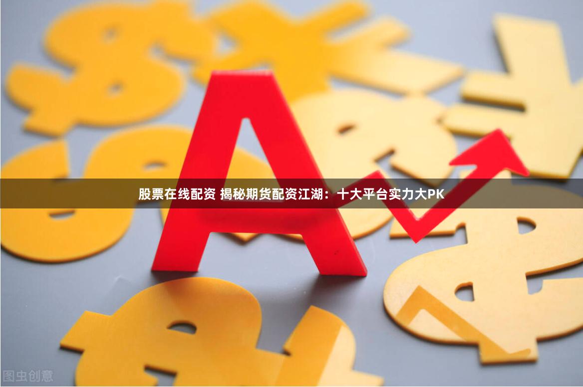 股票在线配资 揭秘期货配资江湖:十大平台实力大PK