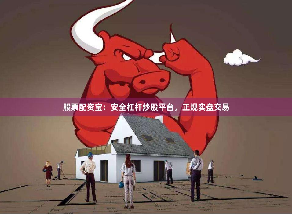 股票配资宝:安全杠杆炒股平台,正规实盘交易
