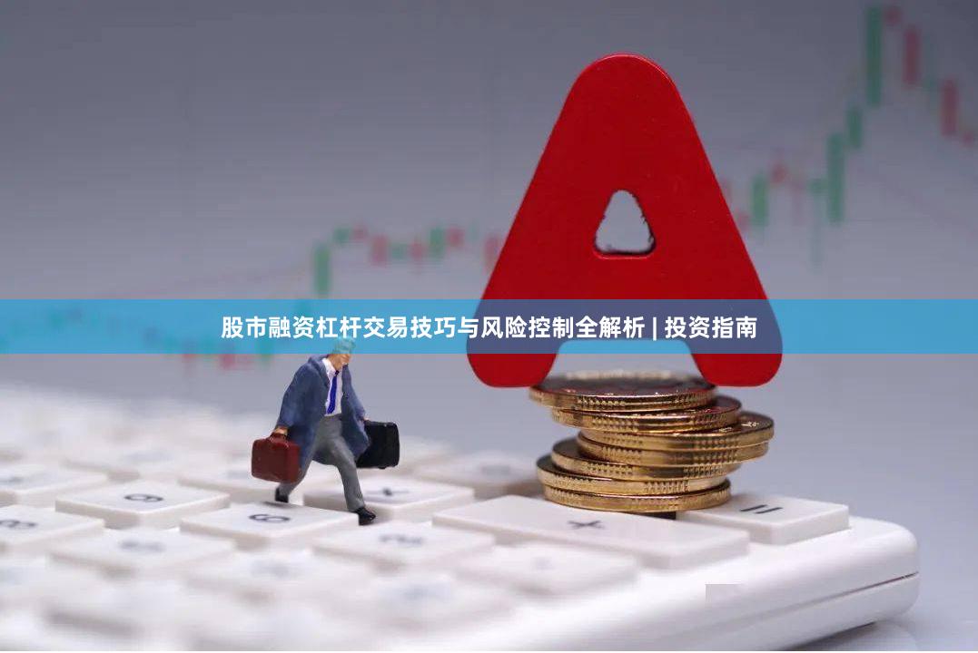 股市融资杠杆交易技巧与风险控制全解析 | 投资指南