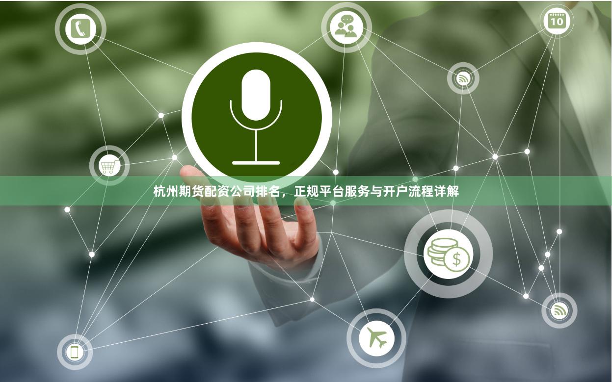 杭州期货配资公司排名，正规平台服务与开户流程详解