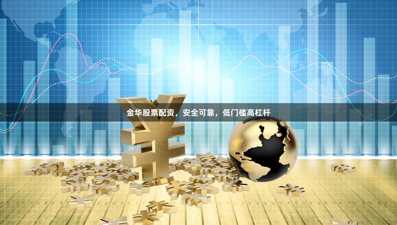 金华股票配资，安全可靠，低门槛高杠杆