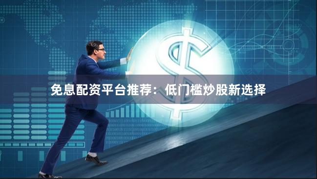 免息配资平台推荐：低门槛炒股新选择